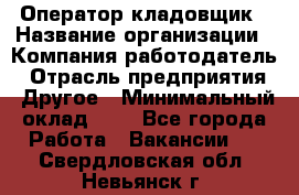 Оператор-кладовщик › Название организации ­ Компания-работодатель › Отрасль предприятия ­ Другое › Минимальный оклад ­ 1 - Все города Работа » Вакансии   . Свердловская обл.,Невьянск г.